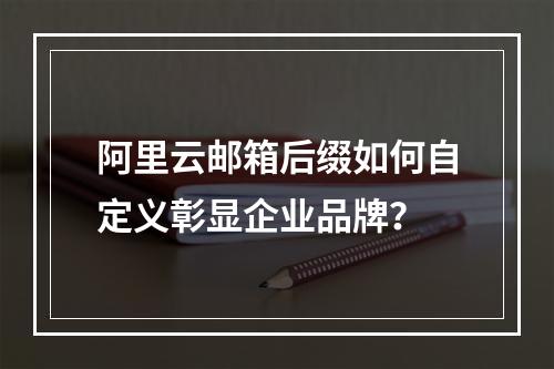 阿里云邮箱后缀如何自定义彰显企业品牌？