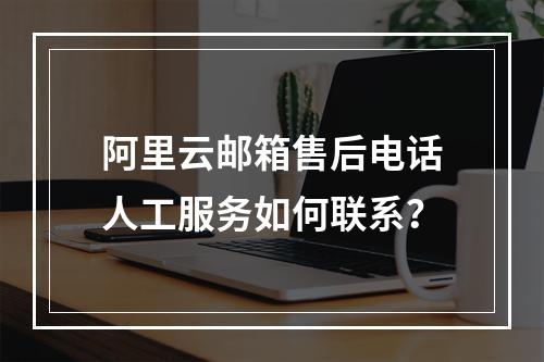 阿里云邮箱售后电话人工服务如何联系？