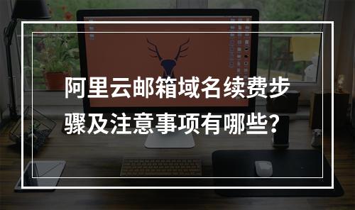 阿里云邮箱域名续费步骤及注意事项有哪些？