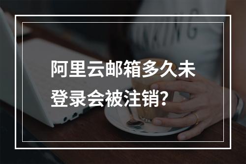 阿里云邮箱多久未登录会被注销？
