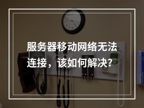 服务器移动网络无法连接,该如何解决?