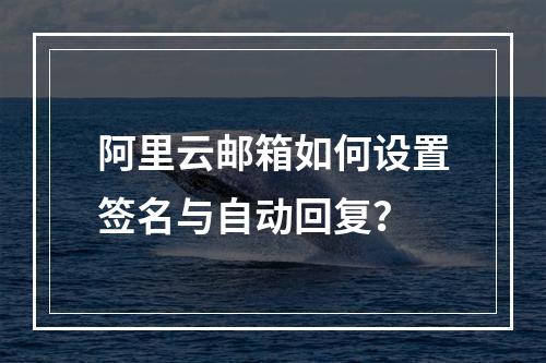 阿里云邮箱如何设置签名与自动回复？