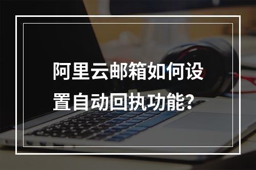 阿里云邮箱如何设置自动回执功能？
