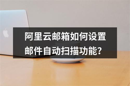 阿里云邮箱如何设置邮件自动扫描功能？