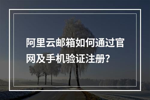 阿里云邮箱如何通过官网及手机验证注册？