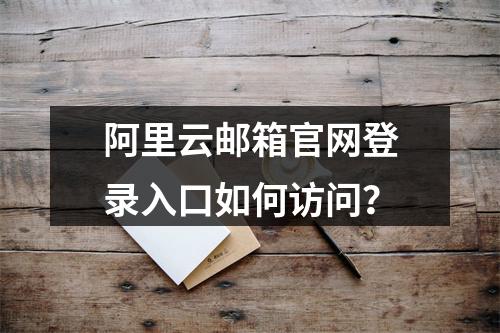阿里云邮箱官网登录入口如何访问？