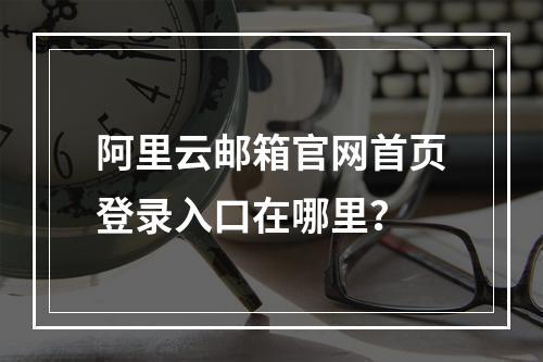 阿里云邮箱官网首页登录入口在哪里？
