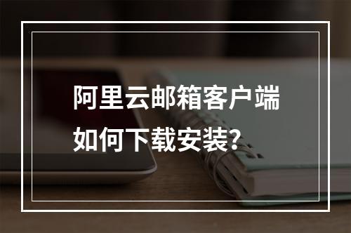 阿里云邮箱客户端如何下载安装？