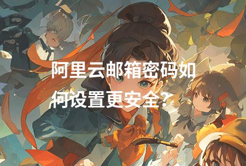 阿里云邮箱密码如何设置更安全？