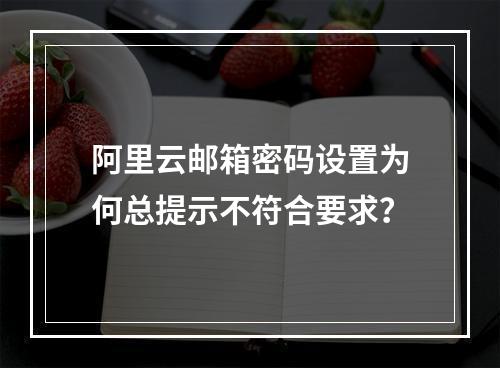 阿里云邮箱密码设置为何总提示不符合要求？