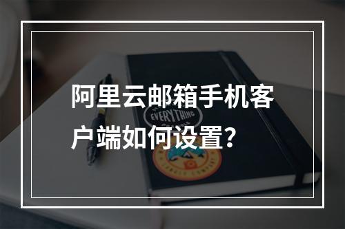 阿里云邮箱手机客户端如何设置？