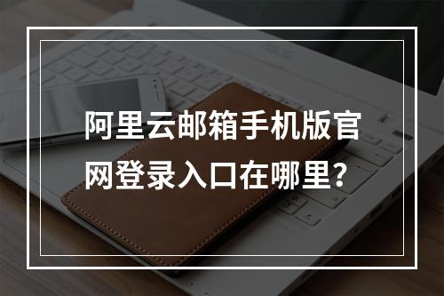 阿里云邮箱手机版官网登录入口在哪里？