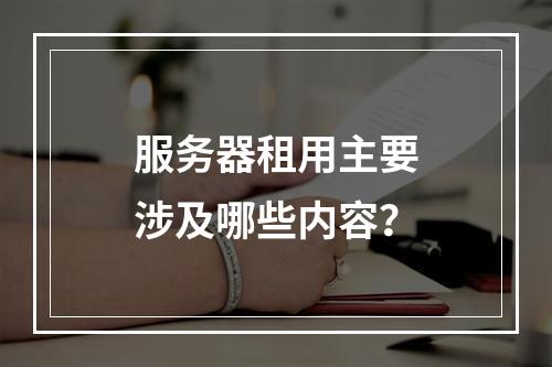 服务器租用主要涉及哪些内容?