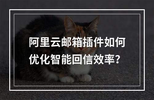 阿里云邮箱插件如何优化智能回信效率？