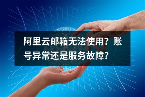 阿里云邮箱无法使用？账号异常还是服务故障？