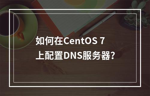 如何在CentOS 7上配置DNS服务器?