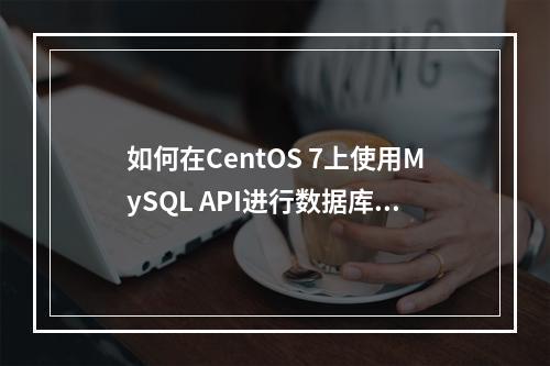 如何在CentOS 7上使用MySQL API进行数据库操作?