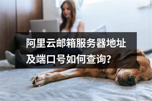 阿里云邮箱服务器地址及端口号如何查询？