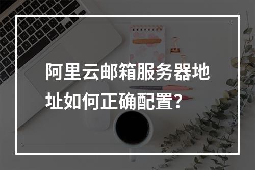 阿里云邮箱服务器地址如何正确配置？