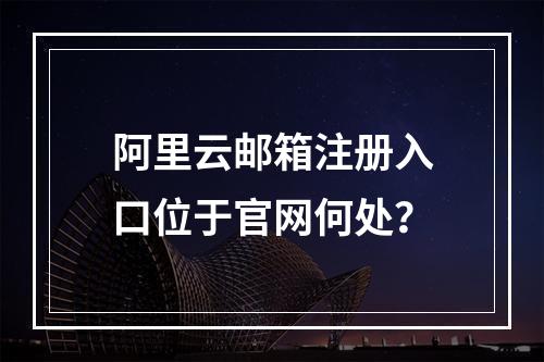 阿里云邮箱注册入口位于官网何处？