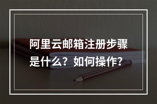 阿里云邮箱注册步骤是什么？如何操作？