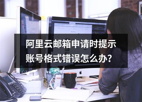 阿里云邮箱申请时提示账号格式错误怎么办？