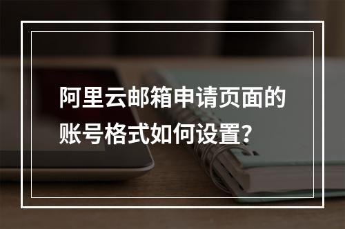 阿里云邮箱申请页面的账号格式如何设置？