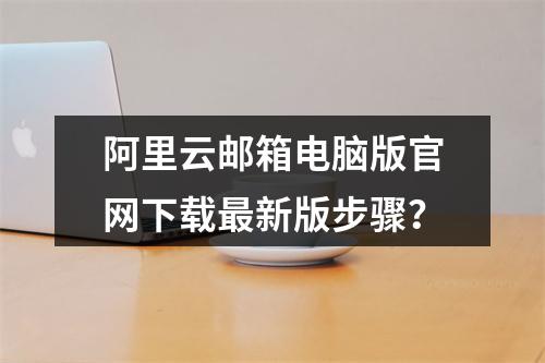 阿里云邮箱电脑版官网下载最新版步骤？