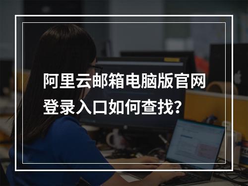 阿里云邮箱电脑版官网登录入口如何查找？