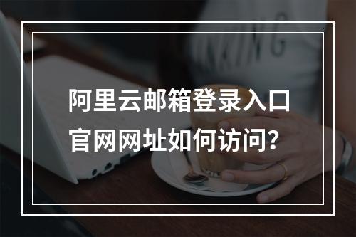 阿里云邮箱登录入口官网网址如何访问？