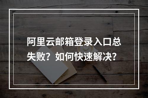 阿里云邮箱登录入口总失败？如何快速解决？