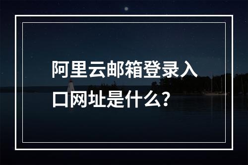 阿里云邮箱登录入口网址是什么？