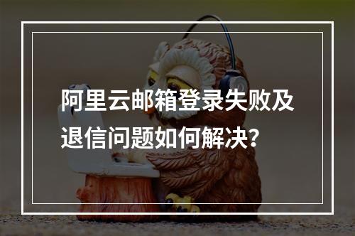 阿里云邮箱登录失败及退信问题如何解决？