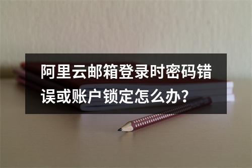 阿里云邮箱登录时密码错误或账户锁定怎么办？