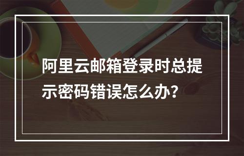 阿里云邮箱登录时总提示密码错误怎么办？