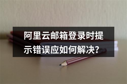 阿里云邮箱登录时提示错误应如何解决？