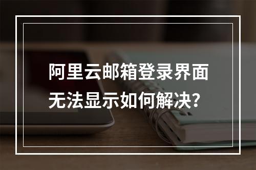 阿里云邮箱登录界面无法显示如何解决？