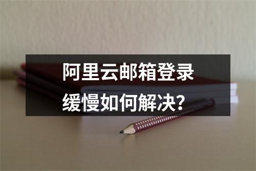阿里云邮箱登录缓慢如何解决？