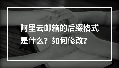 阿里云邮箱的后缀格式是什么？如何修改？