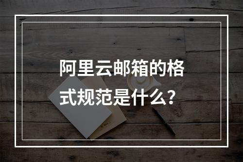 阿里云邮箱的格式规范是什么？