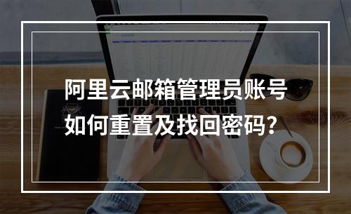 阿里云邮箱管理员账号如何重置及找回密码？