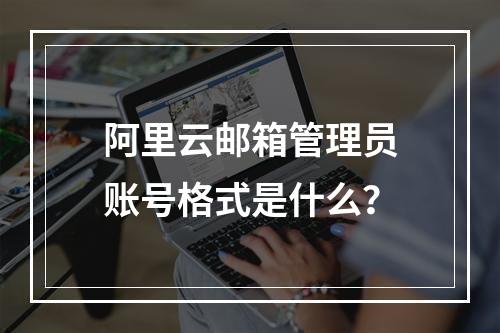 阿里云邮箱管理员账号格式是什么？