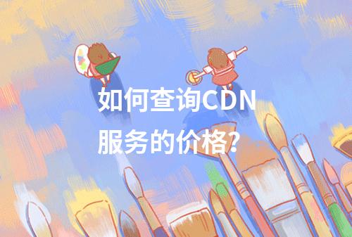 如何查询CDN服务的价格?