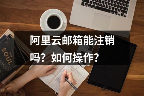 阿里云邮箱能注销吗？如何操作？