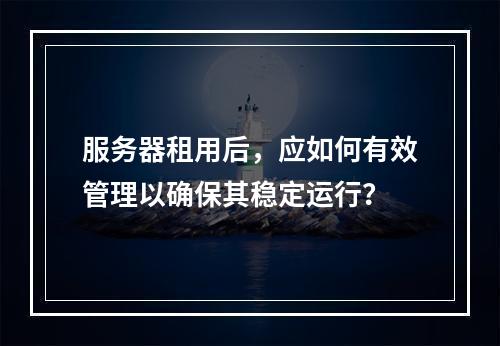 服务器租用后,应如何有效管理以确保其稳定运行?