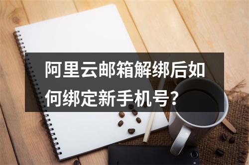 阿里云邮箱解绑后如何绑定新手机号？