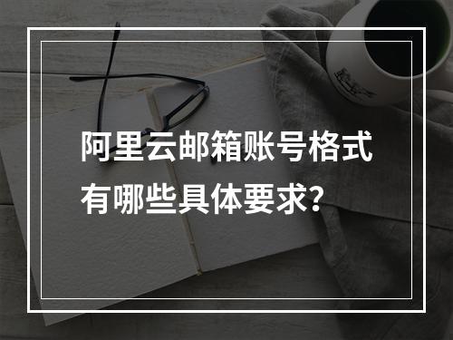 阿里云邮箱账号格式有哪些具体要求？