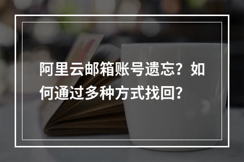 阿里云邮箱账号遗忘？如何通过多种方式找回？