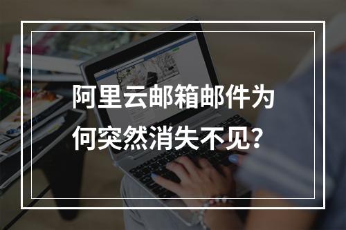 阿里云邮箱邮件为何突然消失不见？