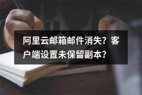 阿里云邮箱邮件消失？客户端设置未保留副本？